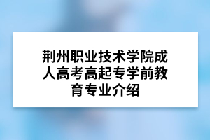  荆州职业技术学院成人高考高起专学前教育专业介绍