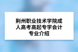 荆州职业技术学院成人高考高起专学会计专业介绍