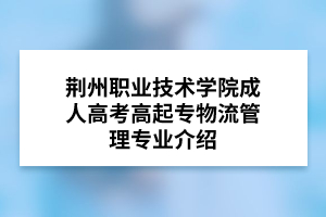 荆州职业技术学院成人高考高起专物流管理专业介绍