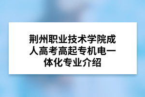 荆州职业技术学院成人高考高起专机电一体化专业介绍