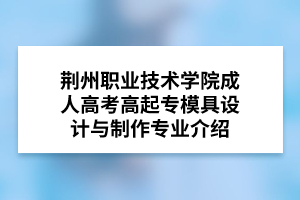 荆州职业技术学院成人高考高起专模具设计与制作专业介绍