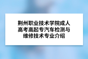 荆州职业技术学院成人高考高起专汽车检测与维修技术专业介绍