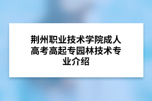 荆州职业技术学院成人高考高起专园林技术专业介绍