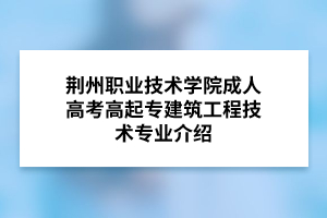 荆州职业技术学院成人高考高起专建筑工程技术专业介绍