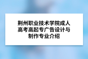 荆州职业技术学院成人高考高起专广告设计与制作专业介绍