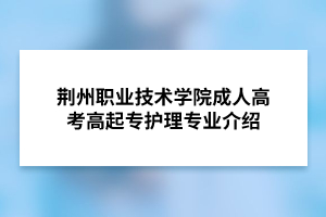 荆州职业技术学院成人高考高起专护理专业介绍