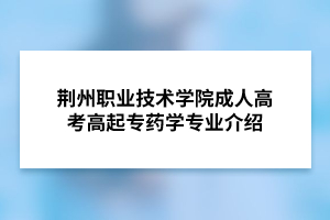 荆州职业技术学院成人高考高起专药学专业介绍