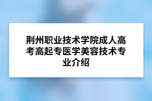 荆州职业技术学院成人高考高起专医学美容技术专业介绍