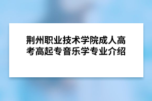 荆州职业技术学院成人高考高起专音乐学专业介绍