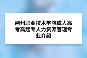 荆州职业技术学院成人高考高起专人力资源管理专业介绍