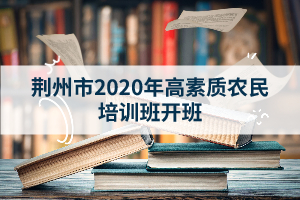 荆州职业技术学院成人教育资讯：荆州市2020年高素质农民培训班开班