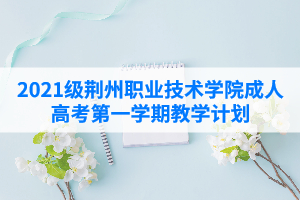 2021级荆州职业技术学院成人高考第一学期教学计划