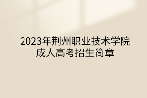2023年荆州职业技术学院成人高考招生简章