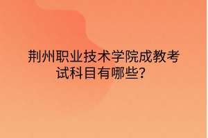 荆州职业技术学院成教考试科目有哪些?