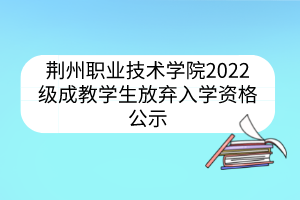 荆州职业技术学院2022级成教学生放弃入学资格公示