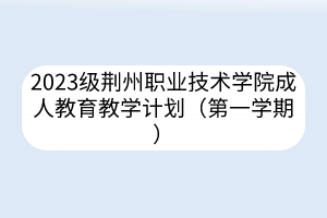 2023级荆州职业技术学院成人教育教学计划(第一学期)