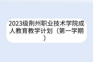 2023级荆州职业技术学院成人教育教学计划（第一学期）