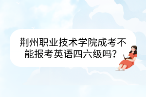 荆州职业技术学院成考不能报考英语四六级吗?