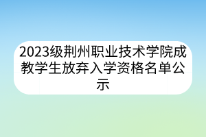 2023级荆州职业技术学院成教学生放弃入学资格名单公示