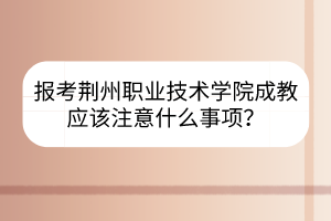 报考荆州职业技术学院成教应该注意什么事项?