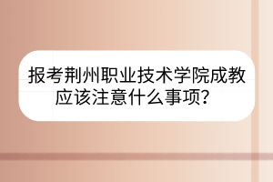 报考荆州职业技术学院成教应该注意什么事项？