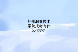 荆州职业技术学院成考有什么优势?