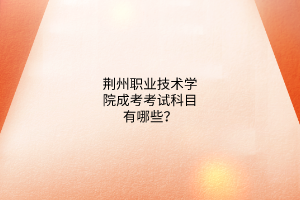 荆州职业技术学院成考考试科目有哪些?