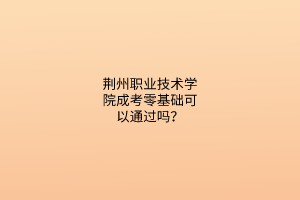 荆州职业技术学院成考零基础可以通过吗?