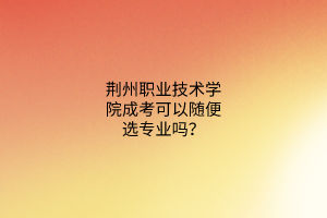 荆州职业技术学院成考可以随便选专业吗？